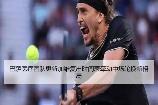 巴萨医疗团队更新加维复出时间表牵动中场轮换新格局