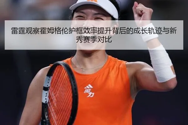 雷霆观察霍姆格伦护框效率提升背后的成长轨迹与新秀赛季对比
