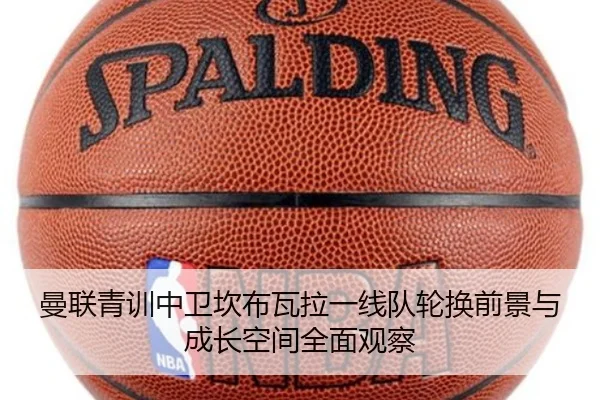 曼联青训中卫坎布瓦拉一线队轮换前景与成长空间全面观察
