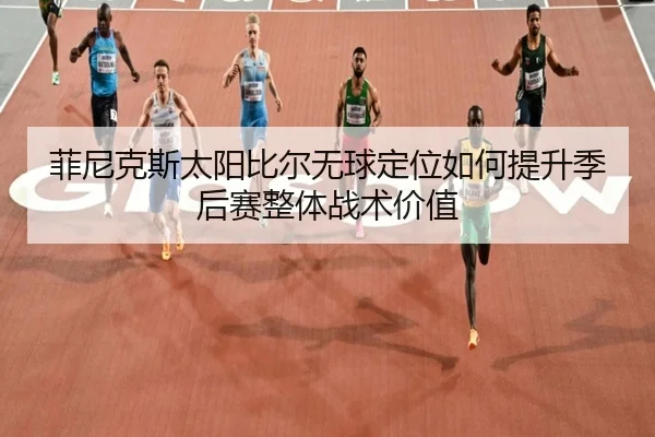 菲尼克斯太阳比尔无球定位如何提升季后赛整体战术价值