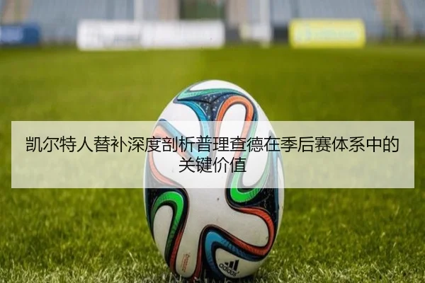 凯尔特人替补深度剖析普理查德在季后赛体系中的关键价值 - kaiyun