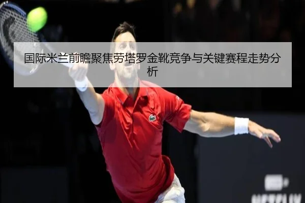 国际米兰前瞻聚焦劳塔罗金靴竞争与关键赛程走势分析 - kaiyun