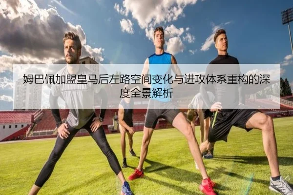 姆巴佩加盟皇马后左路空间变化与进攻体系重构的深度全景解析（kaiyun）