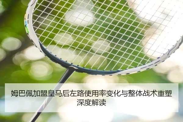 姆巴佩加盟皇马后左路使用率变化与整体战术重塑深度解读 - kaiyun
