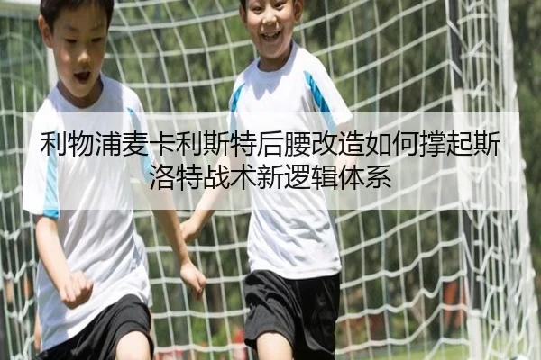 利物浦麦卡利斯特后腰改造如何撑起斯洛特战术新逻辑体系
