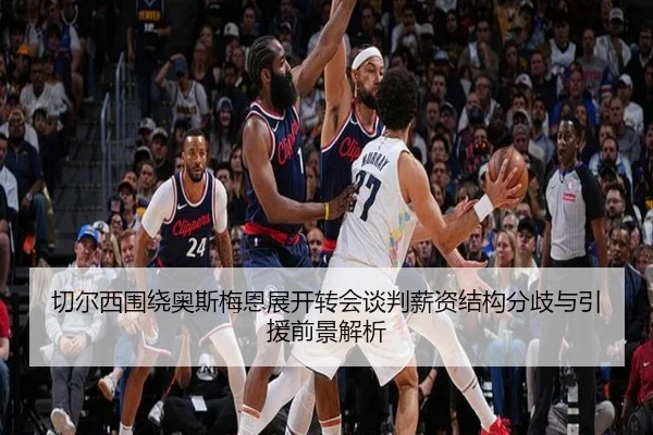 切尔西围绕奥斯梅恩展开转会谈判薪资结构分歧与引援前景解析