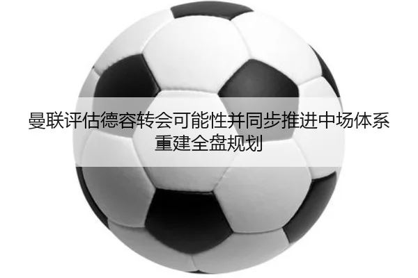 曼联评估德容转会可能性并同步推进中场体系重建全盘规划