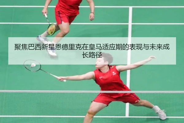 聚焦巴西新星恩德里克在皇马适应期的表现与未来成长路径