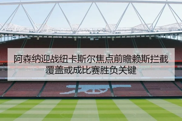 阿森纳迎战纽卡斯尔焦点前瞻赖斯拦截覆盖或成比赛胜负关键