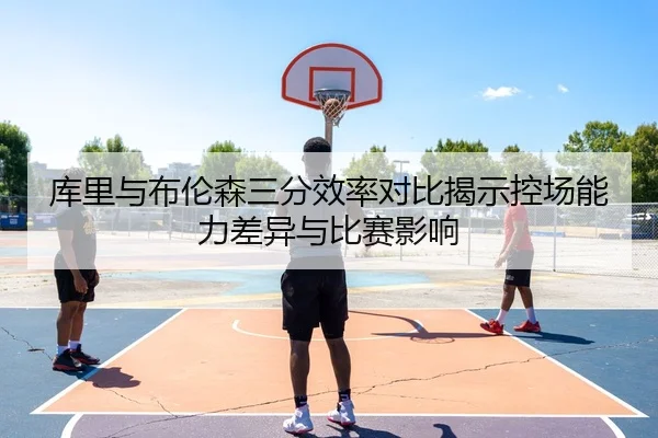 库里与布伦森三分效率对比揭示控场能力差异与比赛影响 | kaiyun